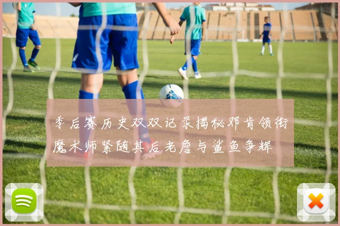 季后赛历史双双记录揭秘邓肯领衔魔术师紧随其后老詹与鲨鱼争辉