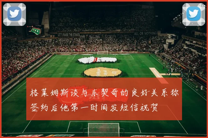格莱姆斯谈与东契奇的良好关系称签约后他第一时间发短信祝贺