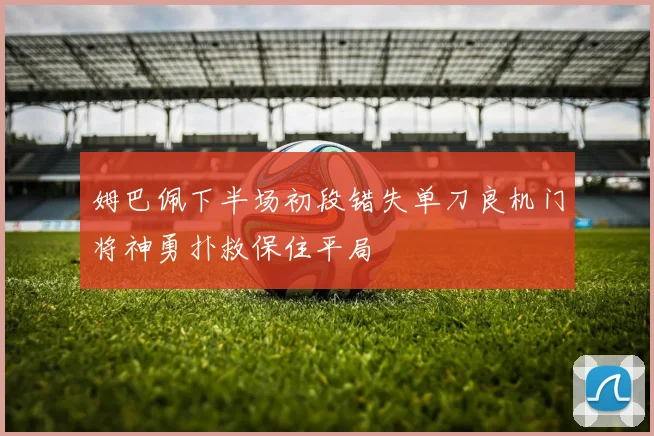 姆巴佩下半场初段错失单刀良机门将神勇扑救保住平局