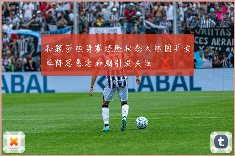 孙颖莎热身赛连胜状态火热国乒女单阵容悬念加剧引发关注